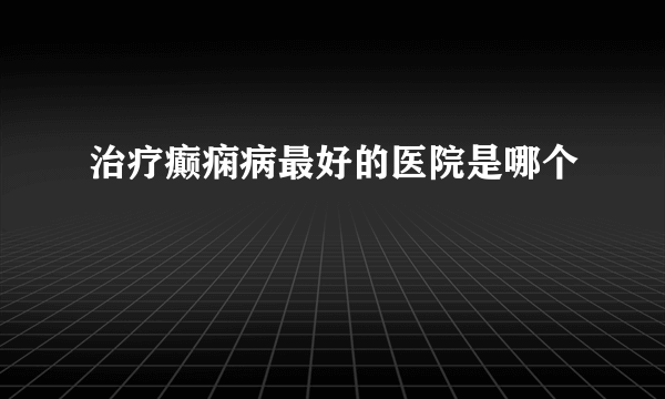 治疗癫痫病最好的医院是哪个