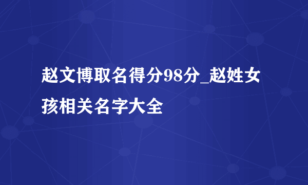 赵文博取名得分98分_赵姓女孩相关名字大全