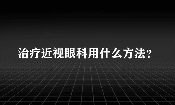 治疗近视眼科用什么方法？