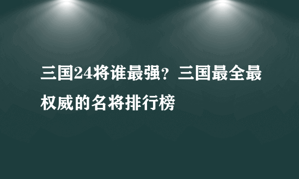 三国24将谁最强？三国最全最权威的名将排行榜