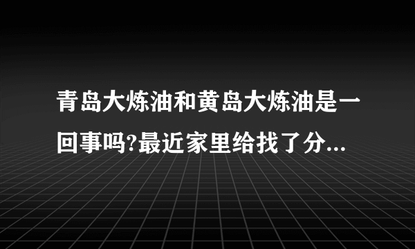青岛大炼油和黄岛大炼油是一回事吗?最近家里给找了分工作,说是黄岛大炼油,中石化直属单位国企,听着还不错