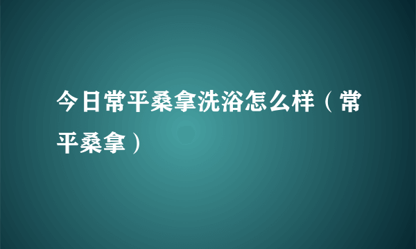今日常平桑拿洗浴怎么样（常平桑拿）