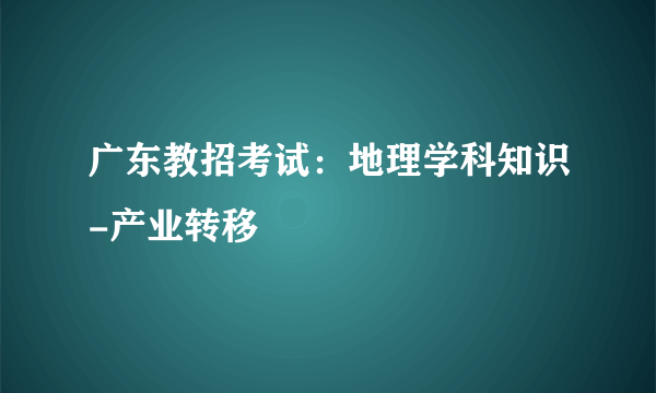 广东教招考试：地理学科知识-产业转移