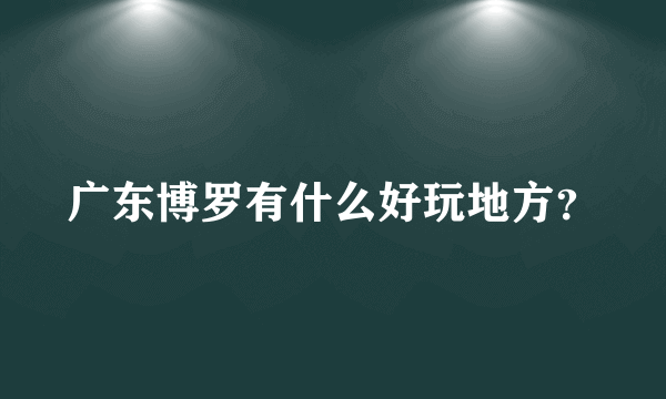 广东博罗有什么好玩地方？