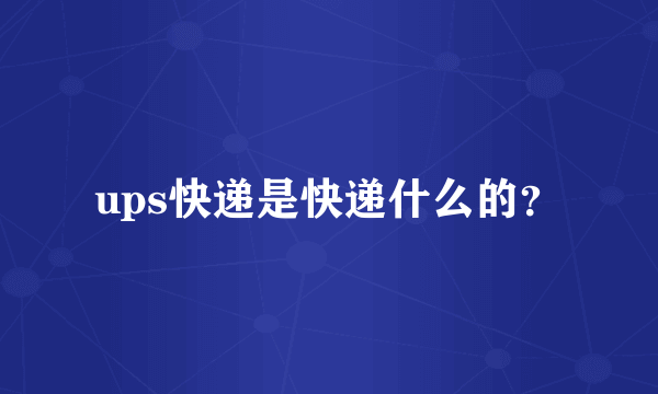 ups快递是快递什么的？