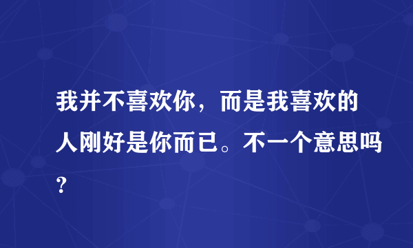 我并不喜欢你，而是我喜欢的人刚好是你而已。不一个意思吗？