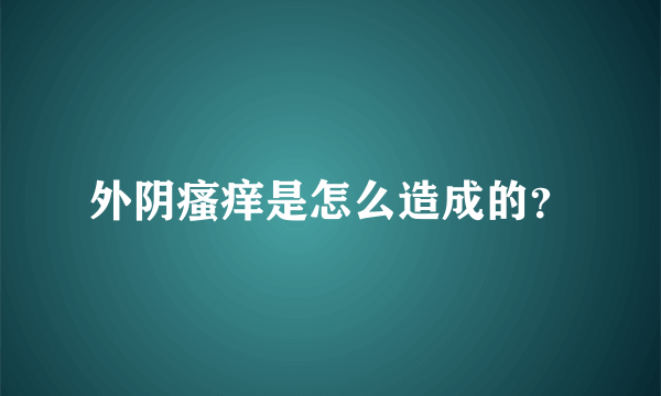 外阴瘙痒是怎么造成的？