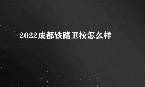 2022成都铁路卫校怎么样