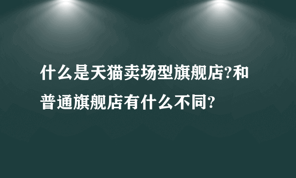 什么是天猫卖场型旗舰店?和普通旗舰店有什么不同?