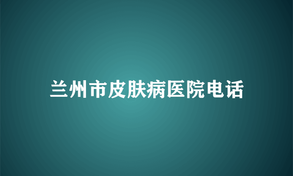 兰州市皮肤病医院电话