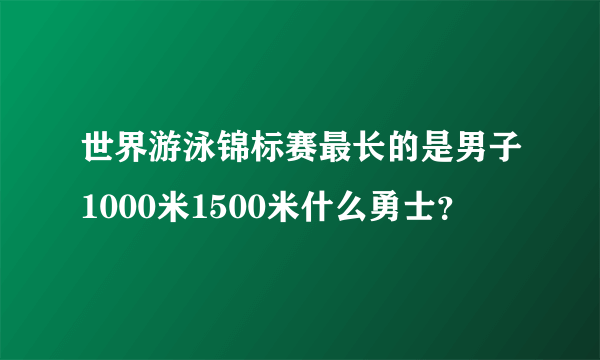 世界游泳锦标赛最长的是男子1000米1500米什么勇士？