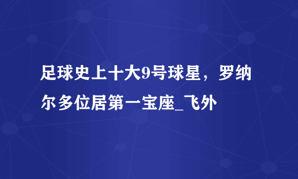 足球史上十大9号球星，罗纳尔多位居第一宝座_飞外