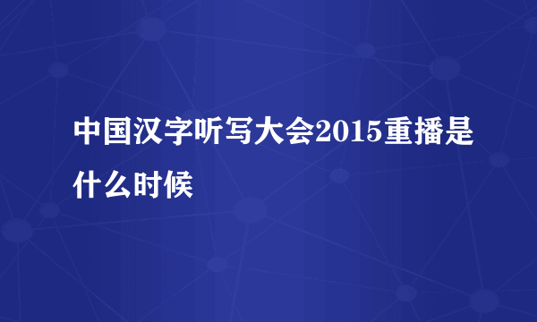 中国汉字听写大会2015重播是什么时候