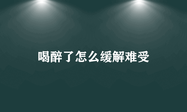 喝醉了怎么缓解难受