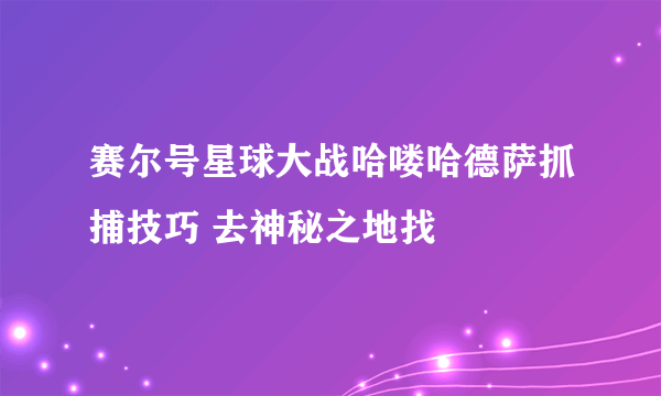 赛尔号星球大战哈喽哈德萨抓捕技巧 去神秘之地找