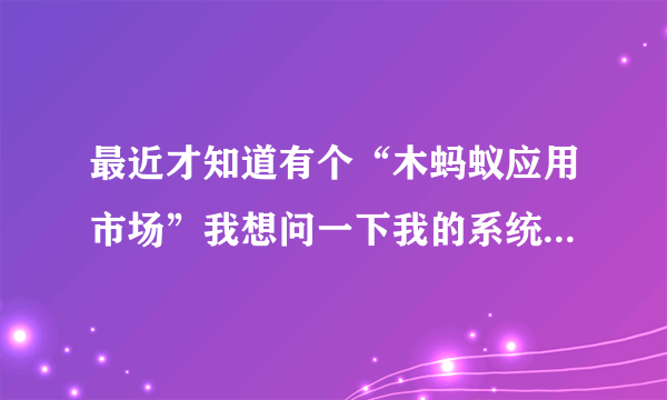 最近才知道有个“木蚂蚁应用市场”我想问一下我的系统是塞班的，木蚂蚁的软件只提供安卓系统的吗？