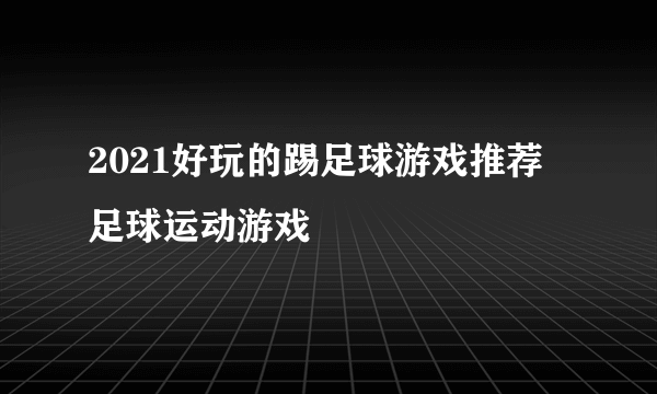 2021好玩的踢足球游戏推荐 足球运动游戏