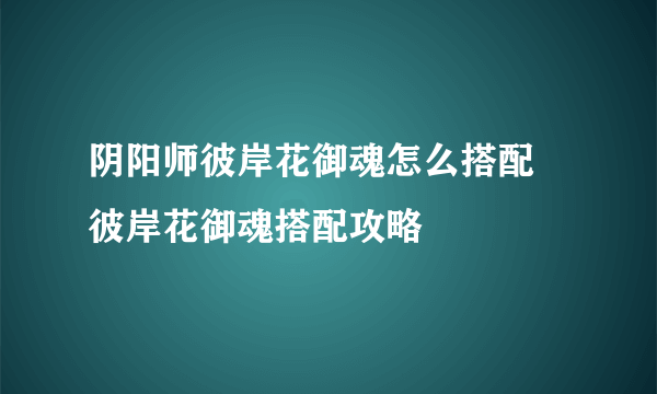 阴阳师彼岸花御魂怎么搭配   彼岸花御魂搭配攻略
