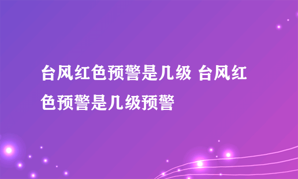 台风红色预警是几级 台风红色预警是几级预警