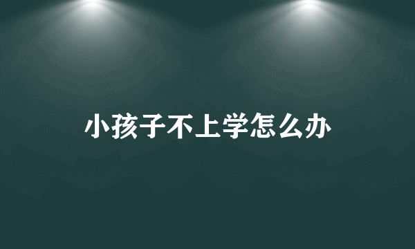 小孩子不上学怎么办