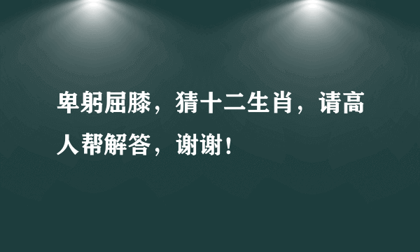 卑躬屈膝，猜十二生肖，请高人帮解答，谢谢！