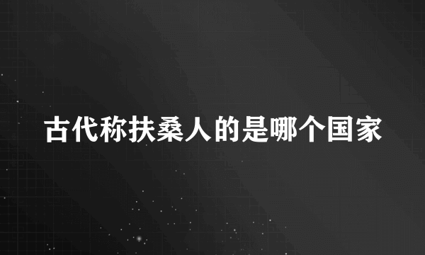 古代称扶桑人的是哪个国家
