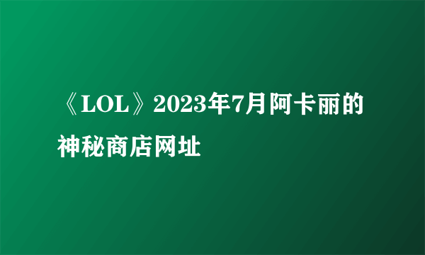 《LOL》2023年7月阿卡丽的神秘商店网址