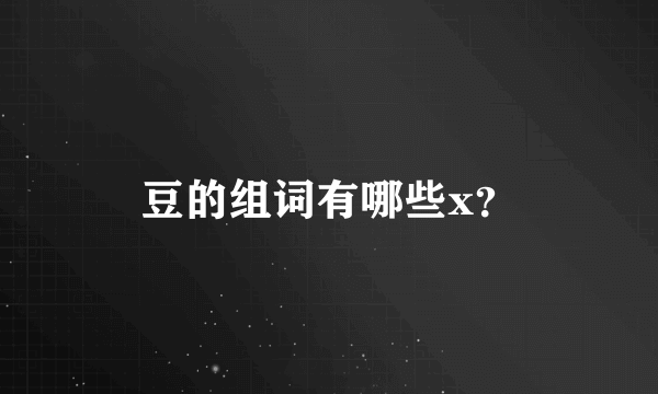 豆的组词有哪些x？