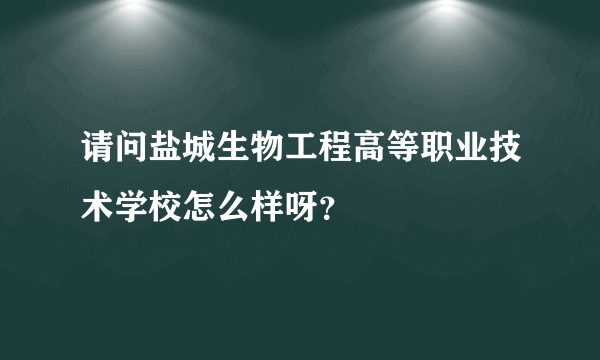 请问盐城生物工程高等职业技术学校怎么样呀？