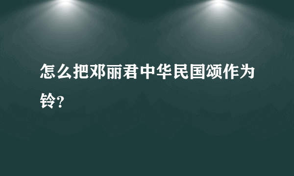怎么把邓丽君中华民国颂作为铃？