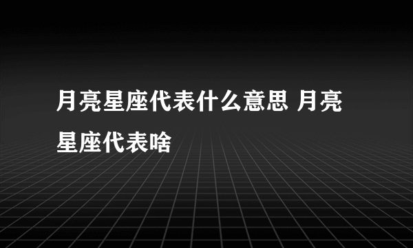 月亮星座代表什么意思 月亮星座代表啥