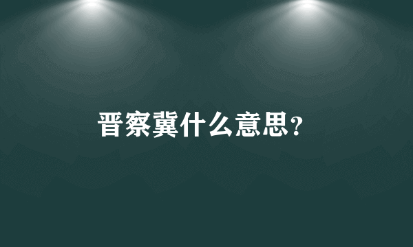 晋察冀什么意思？