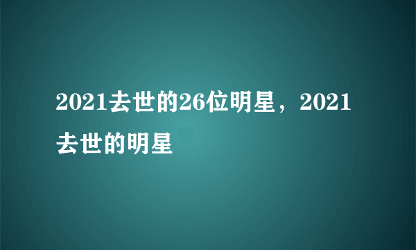 2021去世的26位明星，2021去世的明星