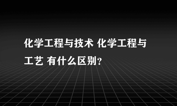 化学工程与技术 化学工程与工艺 有什么区别？