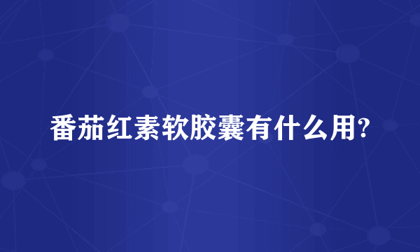 番茄红素软胶囊有什么用?