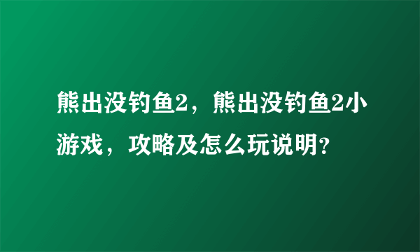 熊出没钓鱼2，熊出没钓鱼2小游戏，攻略及怎么玩说明？