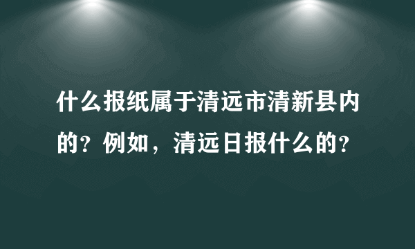 什么报纸属于清远市清新县内的？例如，清远日报什么的？