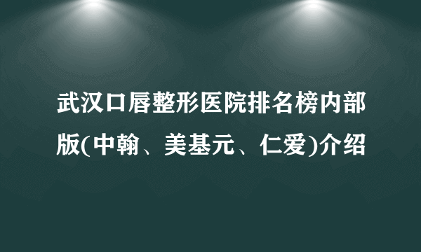 武汉口唇整形医院排名榜内部版(中翰、美基元、仁爱)介绍