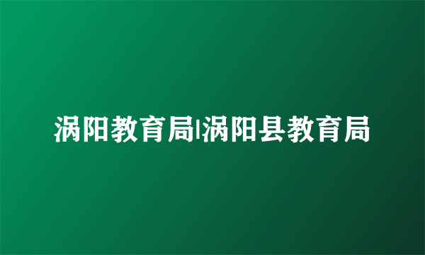 涡阳教育局|涡阳县教育局