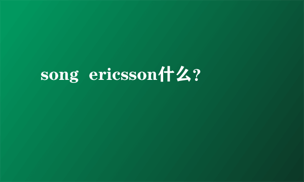song  ericsson什么？