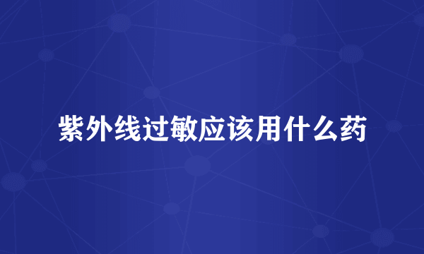 紫外线过敏应该用什么药