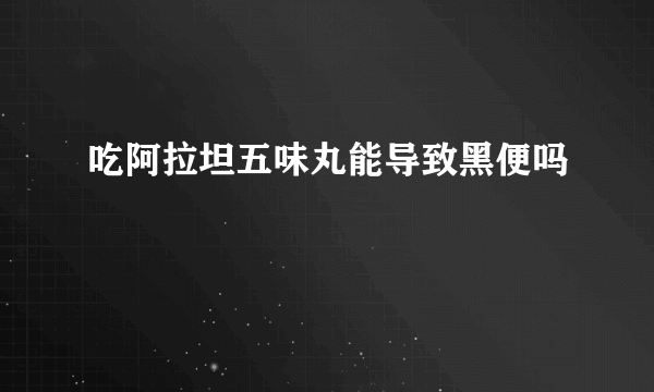 吃阿拉坦五味丸能导致黑便吗