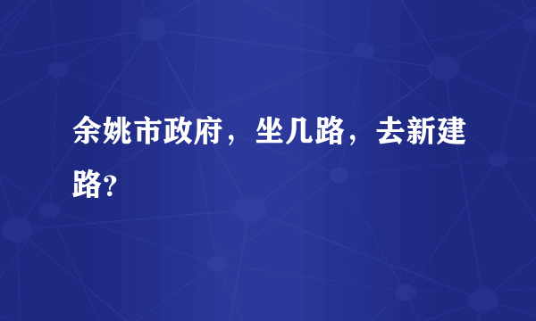 余姚市政府，坐几路，去新建路？