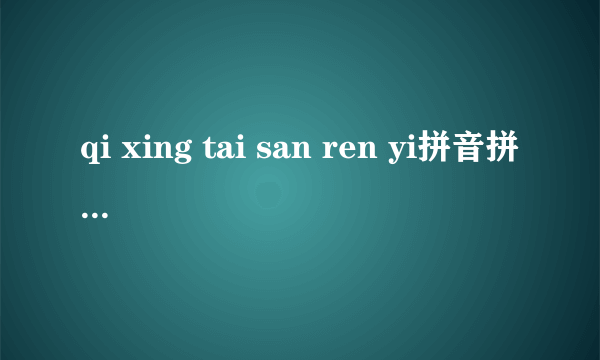 qi xing tai san ren yi拼音拼出来意思是什么(一句古诗文,估计是二三年级的)