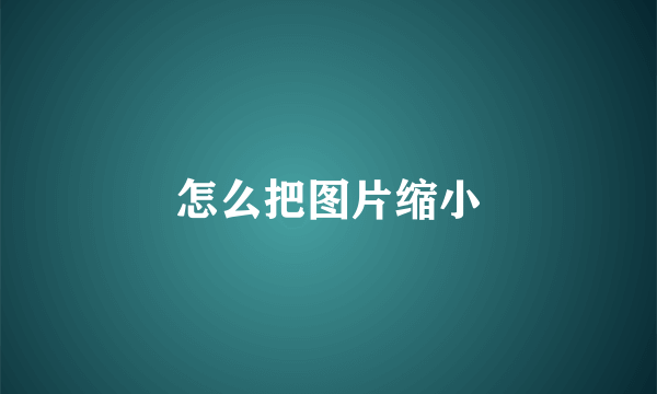怎么把图片缩小