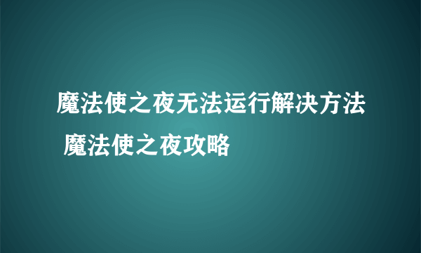 魔法使之夜无法运行解决方法 魔法使之夜攻略