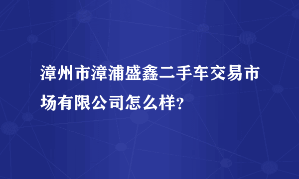 漳州市漳浦盛鑫二手车交易市场有限公司怎么样？