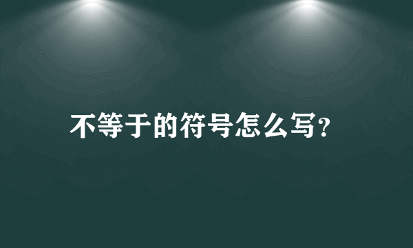 不等于的符号怎么写？