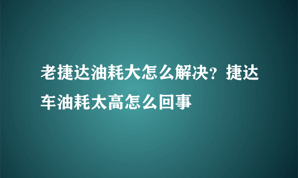 老捷达油耗大怎么解决？捷达车油耗太高怎么回事