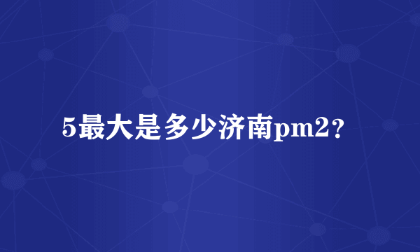 5最大是多少济南pm2？